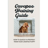 Cavapoo Training Guide: How To Quickly & Properly Train Your Cavapoo Puppy: How To Take Care Of A Cavapoo Puppy