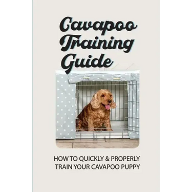 Cavapoo Training Guide: How To Quickly & Properly Train Your Cavapoo Puppy: How To Take Care Of A Cavapoo Puppy