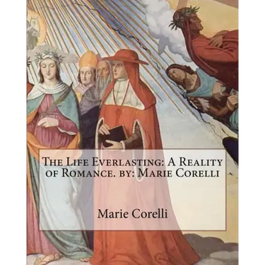 The Life Everlasting: A Reality of Romance. by: Marie Corelli