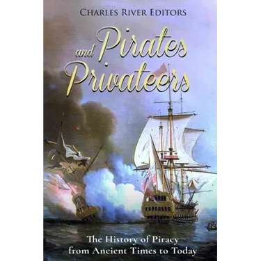 Pirates and Privateers: The History of Piracy from Ancient Times to Today