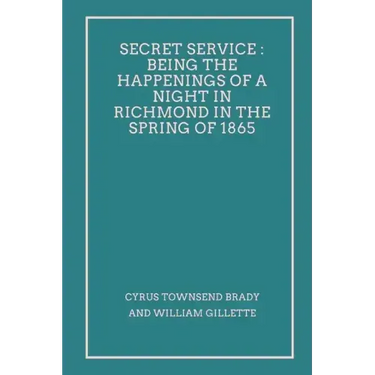 Secret Service: Being the Happenings of a Night in Richmond in the Spring of 1865