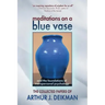 Meditations on a Blue Vase and the Foundations of Transpersonal Psychology: The Collected Papers of Arthur J. Deikman