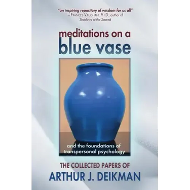 Meditations on a Blue Vase and the Foundations of Transpersonal Psychology: The Collected Papers of Arthur J. Deikman