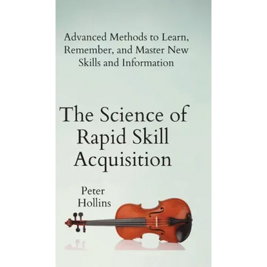 The Science of Rapid Skill Acquisition: Advanced Methods to Learn, Remember, and Master New Skills and Information