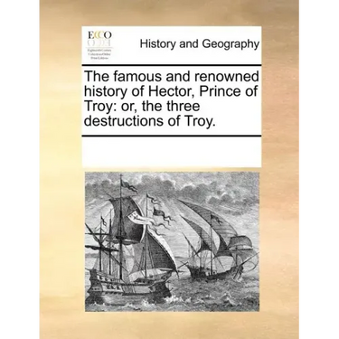 The Famous and Renowned History of Hector, Prince of Troy: Or, the Three Destructions of Troy.