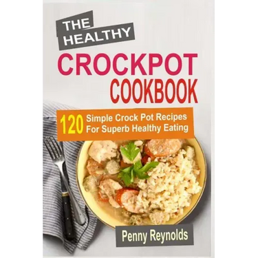 The Healthy Crockpot Cookbook: 120 Simple Crock Pot Recipes For Superb Healthy Eating