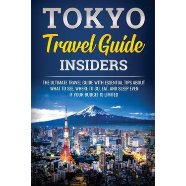 Tokyo Travel Guide Insiders: The Ultimate Travel Guide with Essential Tips About What to See, Where to Go, Eat, and Sleep even if Your Budget is Limit