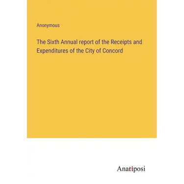 The Sixth Annual report of the Receipts and Expenditures of the City of Concord