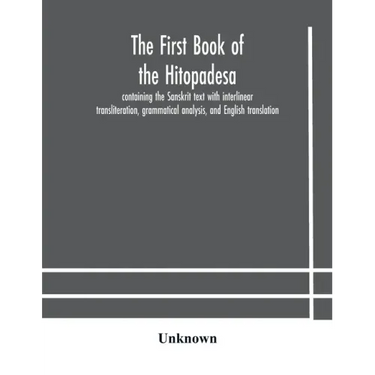 The first book of the Hitopadesa; containing the Sanskrit text with interlinear transliteration, grammatical analysis, and English translation