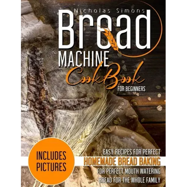 Bread Machine CookBook for Beginners: Easy Recipes for Perfect Homemade Bread Baking - Includes Pictures for Perfect Mouth Watering Bread for The Whol