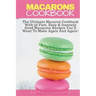 Macarons Cookbook: The Ultimate Macaron Cookbook With 36 Fast, Easy & Insanely Good Macaroon Recipes You'll Want To Make Again And Again