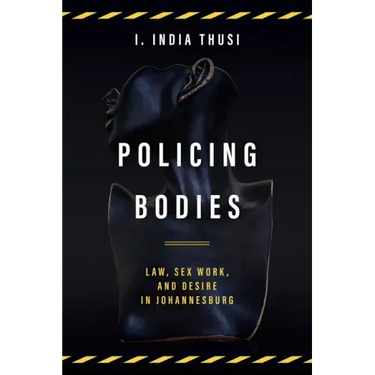 Policing Bodies: Law, Sex Work, and Desire in Johannesburg