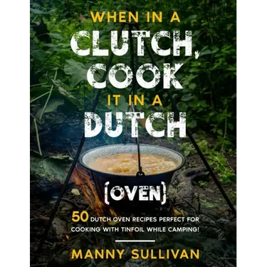When in a Clutch, Cook it in a Dutch (Oven): 50 Dutch Oven Recipes perfect for cooking with Tinfoil while Camping!