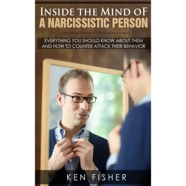 Inside the Mind of a Narcissistic Person: Everything you should know about them and How to counter attack their behavior
