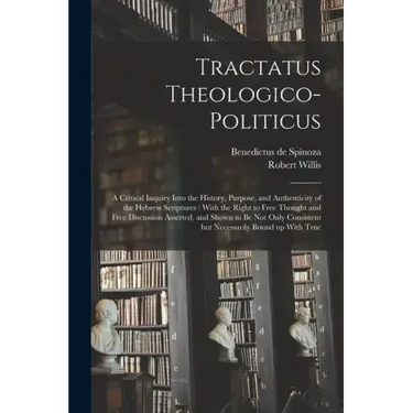 Tractatus Theologico-politicus: A Critical Inquiry Into the History, Purpose, and Authenticity of the Hebrew Scriptures: With the Right to Free Though