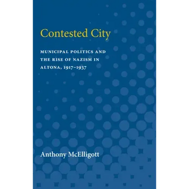 Contested City: Municipal Politics and the Rise of Nazism in Altona, 1917-1937