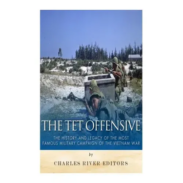 The Tet Offensive: The History and Legacy of the Most Famous Military Campaign of the Vietnam War