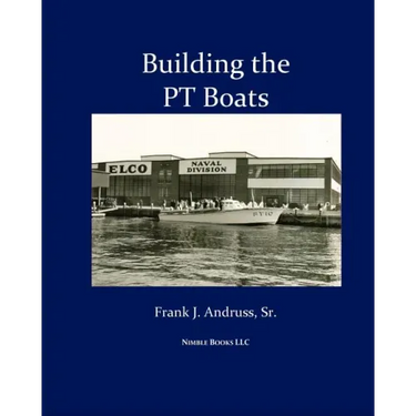 Building the PT Boats: An Illustrated History of U.S. Navy Torpedo Boat Construction in World War II