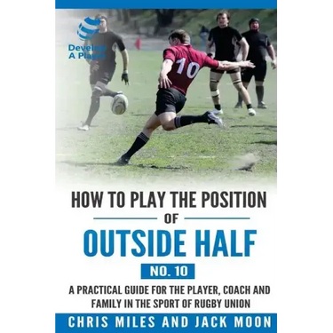 How to play the position of Outside-half (No. 10): A practical guide for the player, coach and family in the sport of rugby union