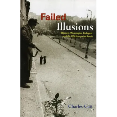 Failed Illusions: Moscow, Washington, Budapest, and the 1956 Hungarian Revolt