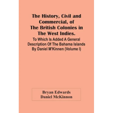 The History, Civil And Commercial, Of The British Colonies In The West Indies. To Which Is Added A General Description Of The Bahama Islands By Daniel