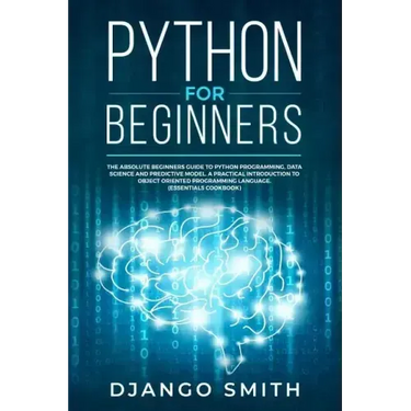 Python for Beginners: The Absolute Beginners Guide to Python Programming, Data Science and Predictive Model. A Practical Introduction to Obj