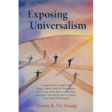 Exposing Universalism: A Comprehensive Guide to the Faulty Appeals Made by Universalists Paul Young, Brian McLaren, Rob Bell, and Others Past