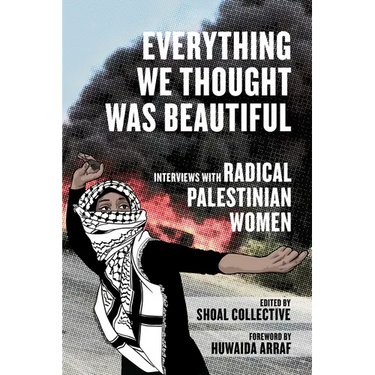 Everything We Thought Was Beautiful: Interviews with Radical Palestinian Women