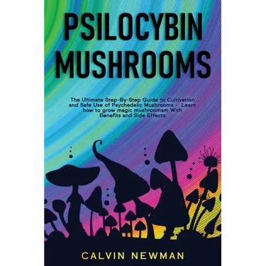 Psilocybin Mushrooms: The Ultimate Step-by-Step Guide to Cultivation and Safe Use of Psychedelic Mushrooms. Learn How to Grow Magic Mushroom