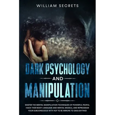 Dark Psychology And Manipulation: Master The Mental Manipulation Techniques Of Powerful People, Hack Their Body Language And Mental Models, And Reprog
