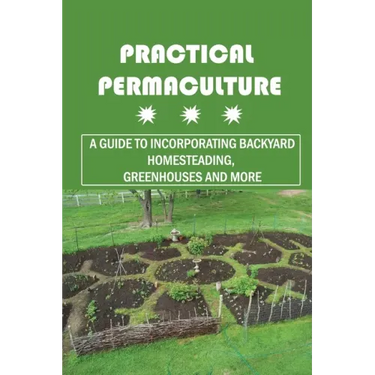 Practical Permaculture: A Guide To Incorporating Backyard Homesteading, Greenhouses And More: Nitty-Gritty Of Permaculture Design