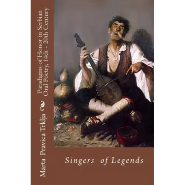 Serbian Oral Poetry 14th - 20th Century: Paradigms of Honor: Singers of Legends
