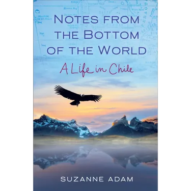 Notes from the Bottom of the World: A Life in Chile