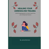 Healing Your Unresolved Trauma: A life changing guide on how to heal from your unresolved trauma