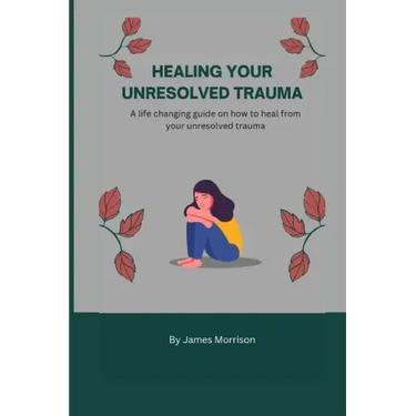 Healing Your Unresolved Trauma: A life changing guide on how to heal from your unresolved trauma