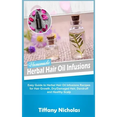 Homemade Herbal Hair Oil Infusions: Easy Guide to Herbal Hair Oil Infusions Recipes for Hair Growth, Dry/Damaged Hair, Dandruff and Healthy Scalp
