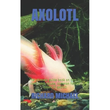 Axolotl: The ultimate guide book on how to care, feed, house, common health issues of axolotl