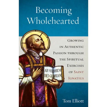 Becoming Wholehearted: Growing in Authentic Passion Through the Spiritual Exercises of Saint Ignatius