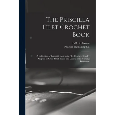 The Priscilla Filet Crochet Book: a Collection of Beautiful Designs in Filet Crochet, Equally Adapted to Cross-stitch Beads and Canvas With Working Di