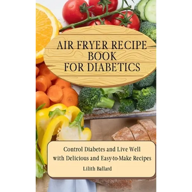 Air Fryer Recipes For Diabetics: Control Diabetes and Live Well With Delicious Easy-to-Make Recipes