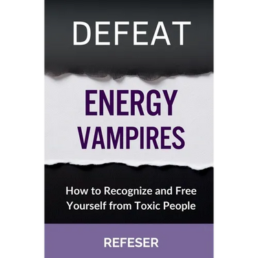 Defeat Energy Vampires: How to Recognize and Free Yourself from Toxic People