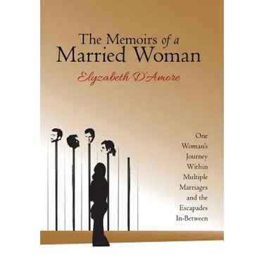 The Memoirs of a Married Woman: One Woman'S Journey Within Multiple Marriages and the Escapades In-Between