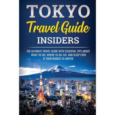 Tokyo Travel Guide Insiders: The Ultimate Travel Guide with Essential Tips About What to See, Where to Go, Eat, and Sleep even if Your Budget is Limit