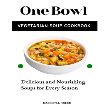 One Bowl Vegetarian Soup Cookbook: Delicious and Nourishing Soups for Every Season