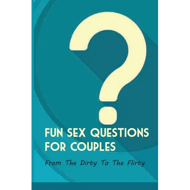 Fun Sex Questions For Couples- From The Dirty To The Flirty: Question On Love Sex And Marriage