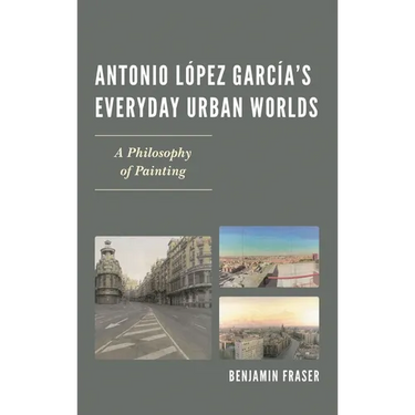 Antonio López García's Everyday Urban Worlds: A Philosophy of Painting