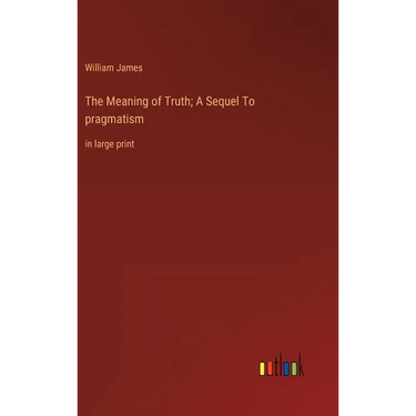 The Meaning of Truth; A Sequel To pragmatism: in large print