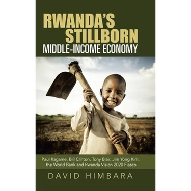 Rwanda's Stillborn Middle-Income Economy: Paul Kagame, Bill Clinton, Tony Blair, Jim Yong Kim, the World Bank and Rwanda Vision 2020 Fiasco