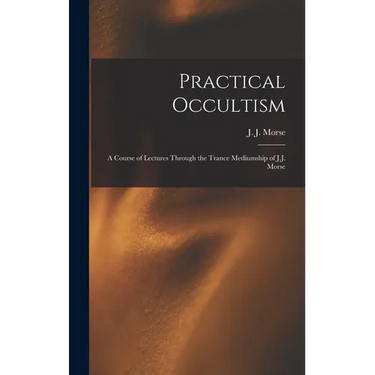 Practical Occultism: A Course of Lectures Through the Trance Mediumship of J.J. Morse