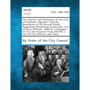 The Charter and Ordinances of the City of Rockland, Together with the Boundaries of the Several Wards, Regulations Respecting Gunpowder, List of Town